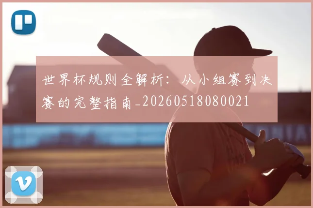 世界杯规则全解析：从小组赛到决赛的完整指南_20260518080021