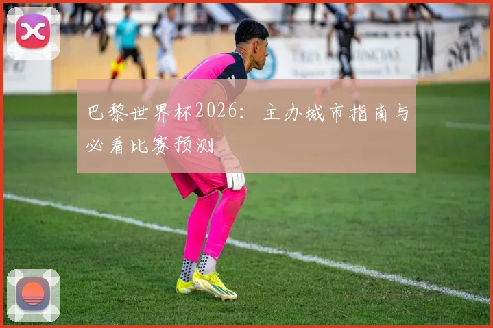 巴黎世界杯2026：主办城市指南与必看比赛预测