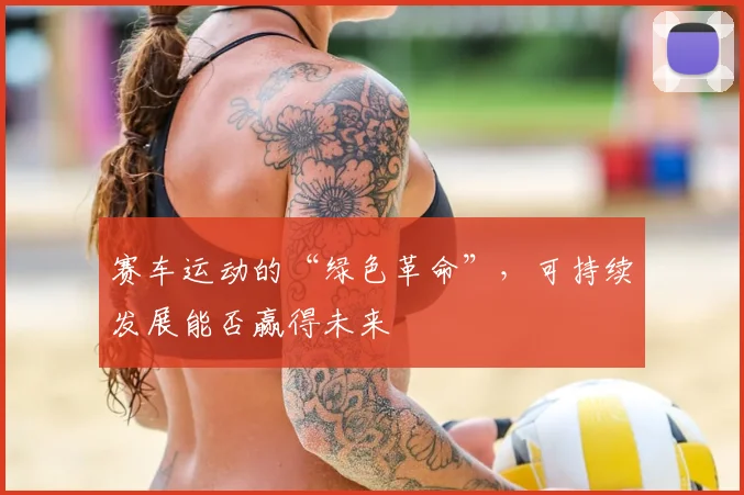 赛车运动的“绿色革命”，可持续发展能否赢得未来