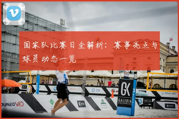 国家队比赛日全解析：赛事亮点与球员动态一览