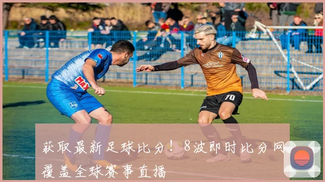 获取最新足球比分！8波即时比分网覆盖全球赛事直播