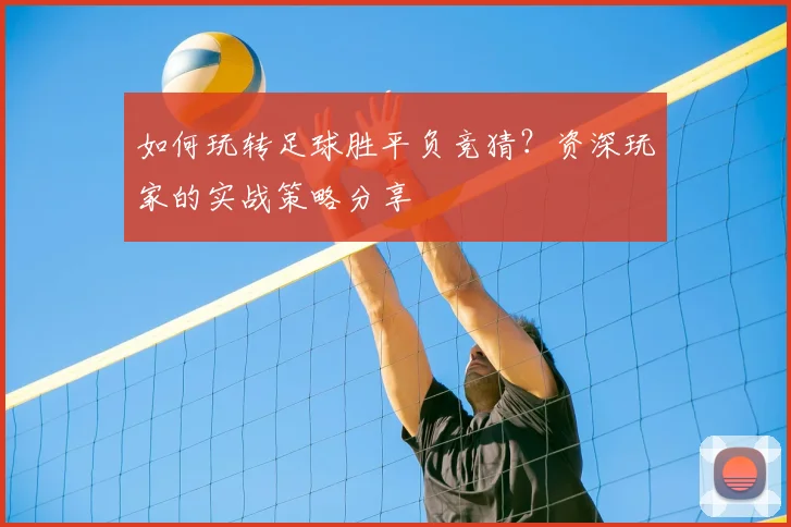 如何玩转足球胜平负竞猜?资深玩家的实战策略分享
