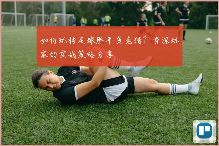 如何玩转足球胜平负竞猜?资深玩家的实战策略分享
